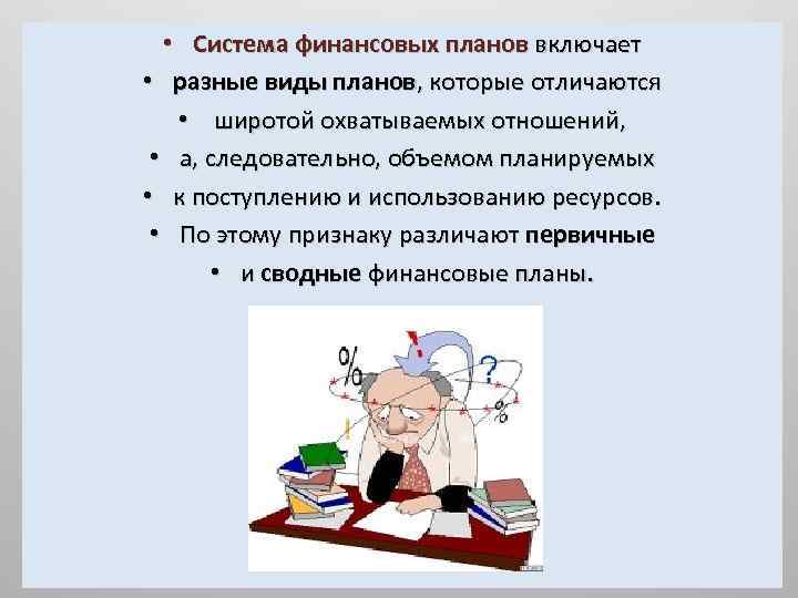  • Система финансовых планов включает • разные виды планов, которые отличаются • широтой