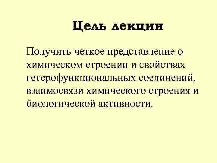 Цель лекции Получить четкое представление о химическом строении и свойствах гетерофункциональных соединений, взаимосвязи химического