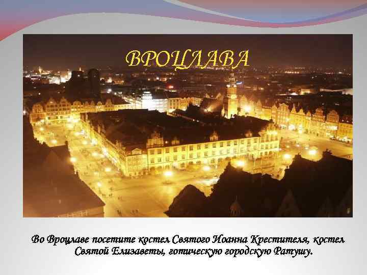 ВРОЦЛАВА Во Вроцлаве посетите костел Святого Иоанна Крестителя, костел Святой Елизаветы, готическую городскую Ратушу.