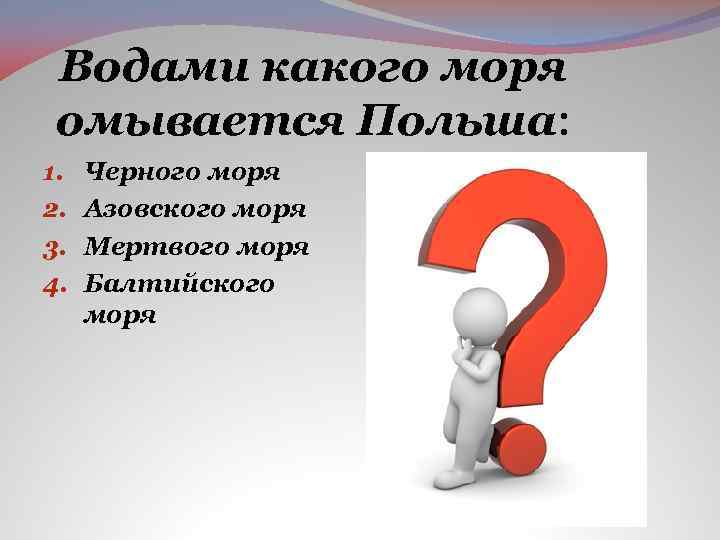 Водами какого моря омывается Польша: 1. 2. 3. 4. Черного моря Азовского моря Мертвого