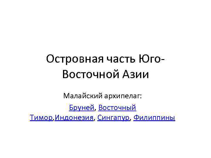 Островная часть Юго. Восточной Азии Малайский архипелаг: Бруней, Восточный Тимор, Индонезия, Сингапур, Филиппины 