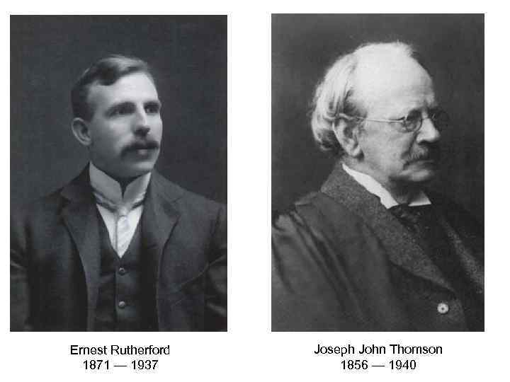 Ernest Rutherford 1871 — 1937 Joseph John Thomson 1856 — 1940 