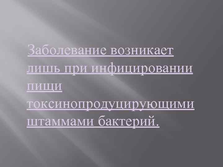 Заболевание возникает лишь при инфицировании пищи токсинопродуцирующими штаммами бактерий. 
