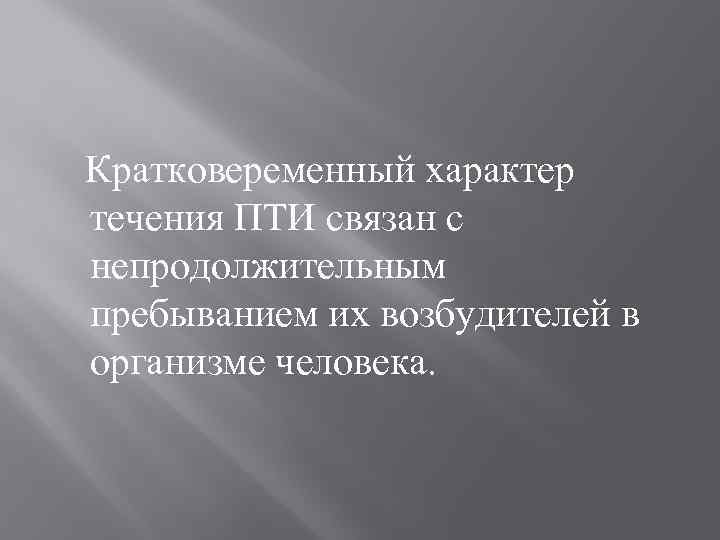 Кратковеременный характер течения ПТИ связан с непродолжительным пребыванием их возбудителей в организме человека. 