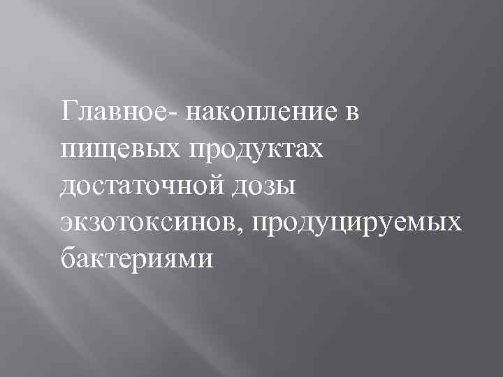 Главное- накопление в пищевых продуктах достаточной дозы экзотоксинов, продуцируемых бактериями 