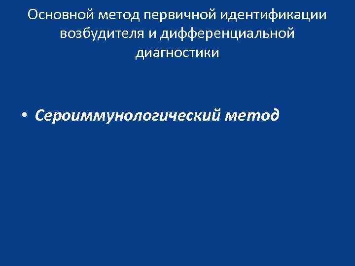 Основной метод первичной идентификации возбудителя и дифференциальной диагностики • Сероиммунологический метод 