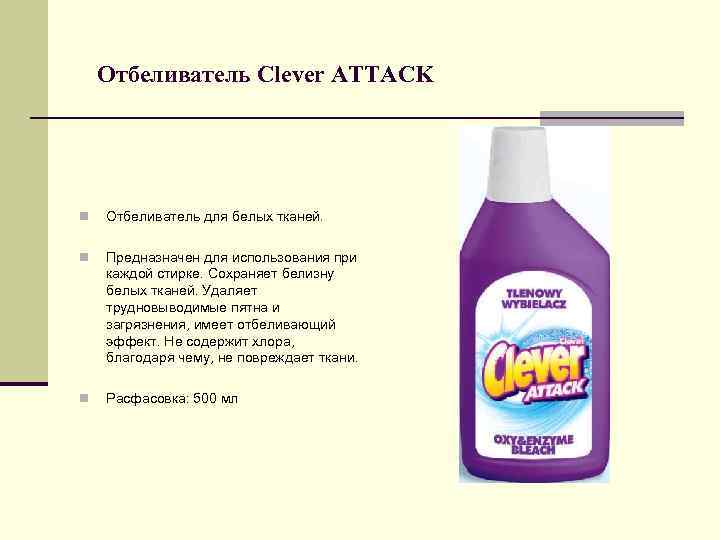 Отбеливатель Clever ATTACK n Отбеливатель для белых тканей. n Предназначен для использования при каждой