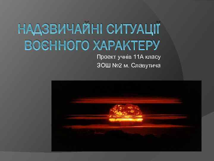 НАДЗВИЧАЙНІ СИТУАЦІЇ ВОЄННОГО ХАРАКТЕРУ Проект учнів 11 А класу ЗОШ № 2 м. Славутича