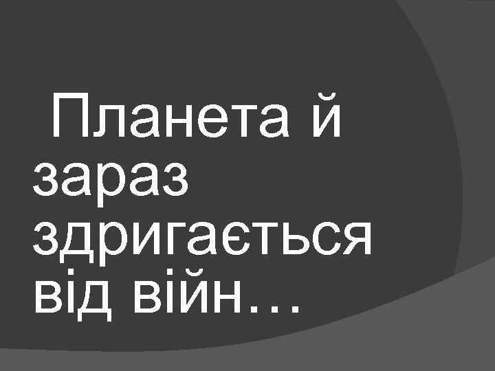  Планета й зараз здригається від війн… 