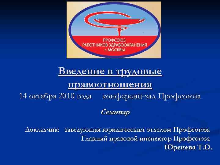 Введение в трудовые правоотношения 14 октября 2010 года конференц-зал Профсоюза Семинар Докладчик: заведующая юридическим