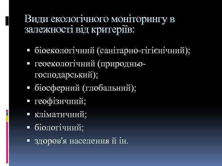 Види екологічного моніторингу в залежності від критеріїв: біоекологічний (санітарно-гігієнічний); геоекологічний (природньогосподарський); біосферний (глобальний); геофізичний;