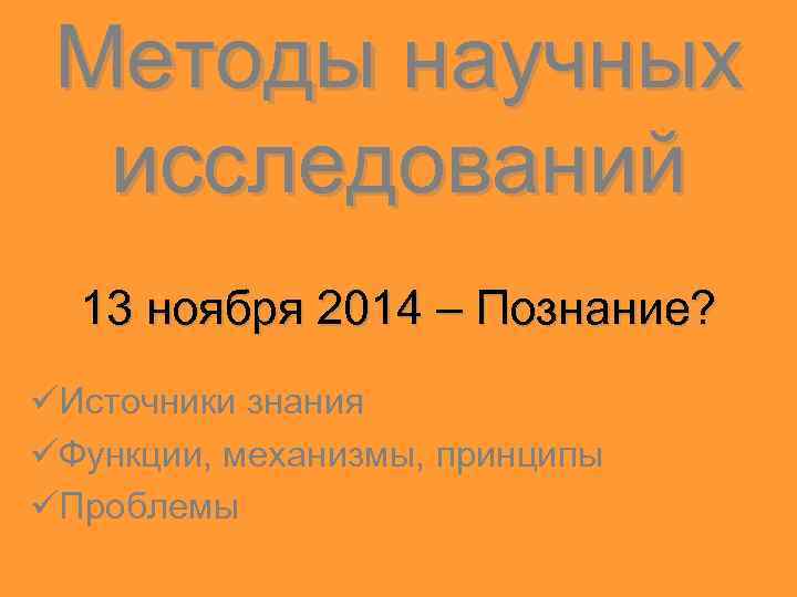 Методы научных исследований 13 ноября 2014 – Познание? üИсточники знания üФункции, механизмы, принципы üПроблемы