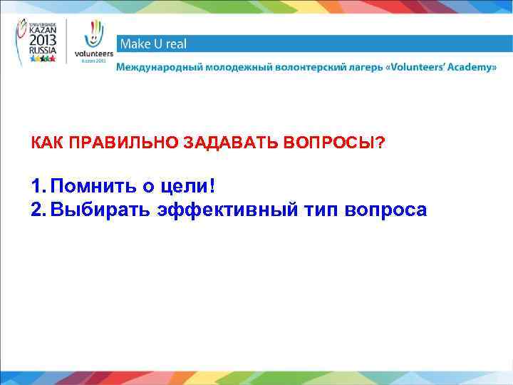 КАК ПРАВИЛЬНО ЗАДАВАТЬ ВОПРОСЫ? 1. Помнить о цели! 2. Выбирать эффективный тип вопроса 