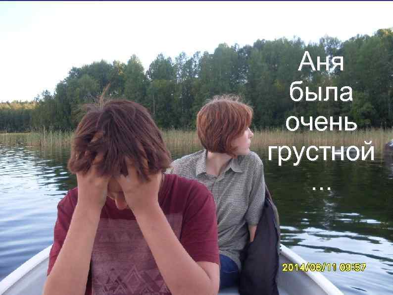 Аня была очень грустной. . . 