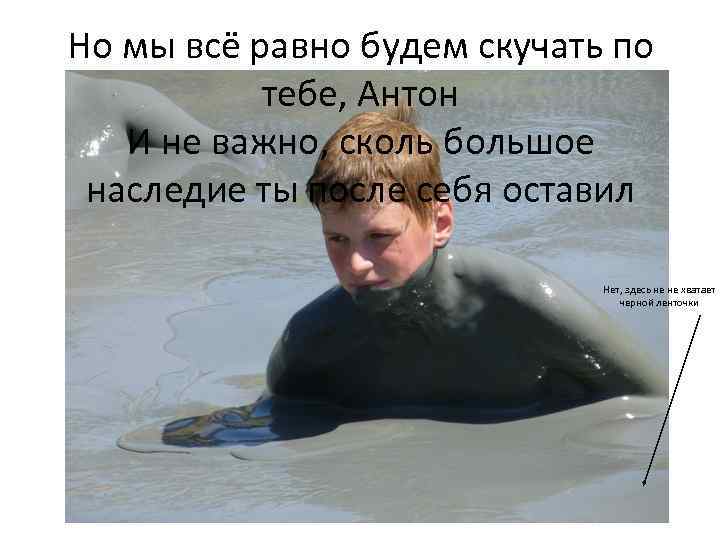 Но мы всё равно будем скучать по тебе, Антон И не важно, сколь большое