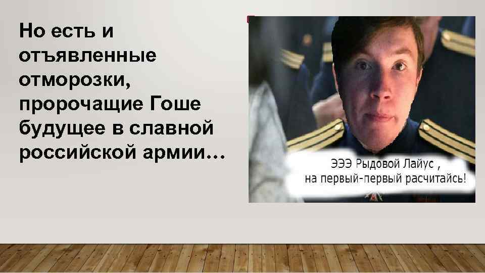 Но есть и отъявленные отморозки, пророчащие Гоше будущее в славной российской армии… 