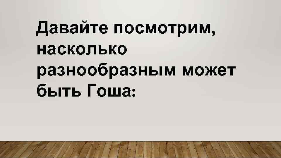 Давайте посмотрим, насколько разнообразным может быть Гоша: 