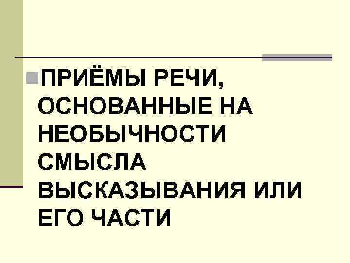 n. ПРИЁМЫ РЕЧИ, ОСНОВАННЫЕ НА НЕОБЫЧНОСТИ СМЫСЛА ВЫСКАЗЫВАНИЯ ИЛИ ЕГО ЧАСТИ 