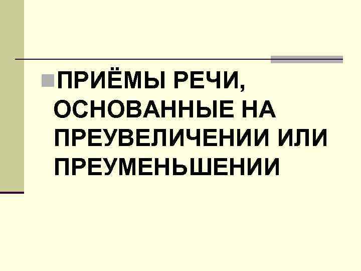 n. ПРИЁМЫ РЕЧИ, ОСНОВАННЫЕ НА ПРЕУВЕЛИЧЕНИИ ИЛИ ПРЕУМЕНЬШЕНИИ 