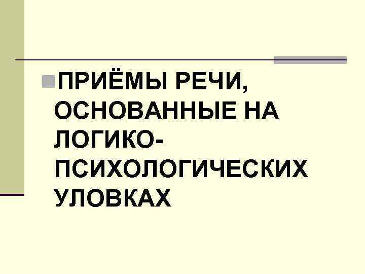 n. ПРИЁМЫ РЕЧИ, ОСНОВАННЫЕ НА ЛОГИКОПСИХОЛОГИЧЕСКИХ УЛОВКАХ 