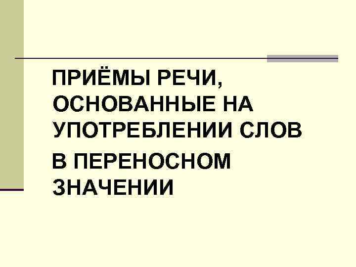 ПРИЁМЫ РЕЧИ, ОСНОВАННЫЕ НА УПОТРЕБЛЕНИИ СЛОВ В ПЕРЕНОСНОМ ЗНАЧЕНИИ 