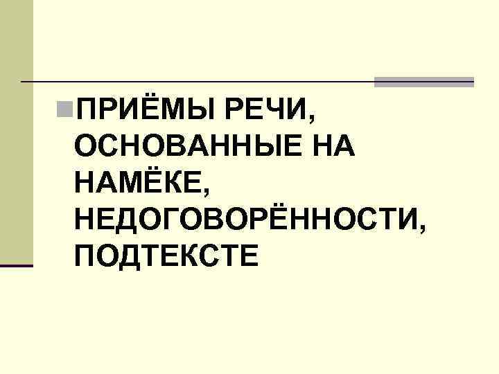 n. ПРИЁМЫ РЕЧИ, ОСНОВАННЫЕ НА НАМЁКЕ, НЕДОГОВОРЁННОСТИ, ПОДТЕКСТЕ 