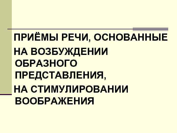 ПРИЁМЫ РЕЧИ, ОСНОВАННЫЕ НА ВОЗБУЖДЕНИИ ОБРАЗНОГО ПРЕДСТАВЛЕНИЯ, НА СТИМУЛИРОВАНИИ ВООБРАЖЕНИЯ 