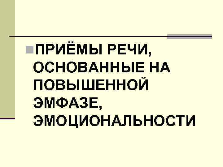 n. ПРИЁМЫ РЕЧИ, ОСНОВАННЫЕ НА ПОВЫШЕННОЙ ЭМФАЗЕ, ЭМОЦИОНАЛЬНОСТИ 