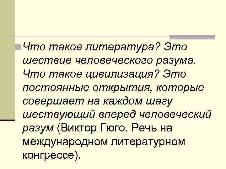 n Что такое литература? Это шествие человеческого разума. Что такое цивилизация? Это постоянные открытия,