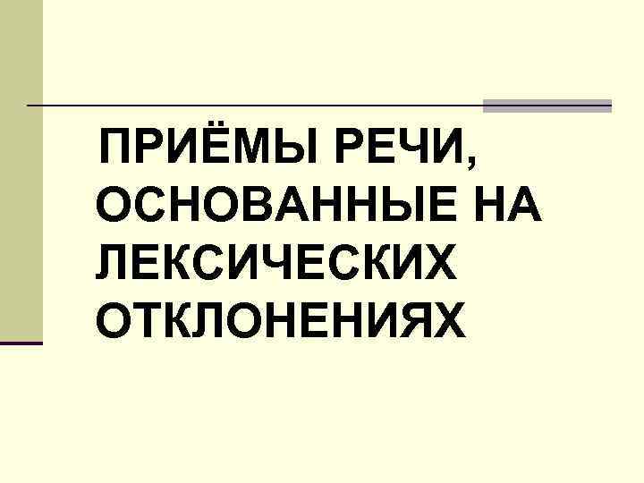 ПРИЁМЫ РЕЧИ, ОСНОВАННЫЕ НА ЛЕКСИЧЕСКИХ ОТКЛОНЕНИЯХ 