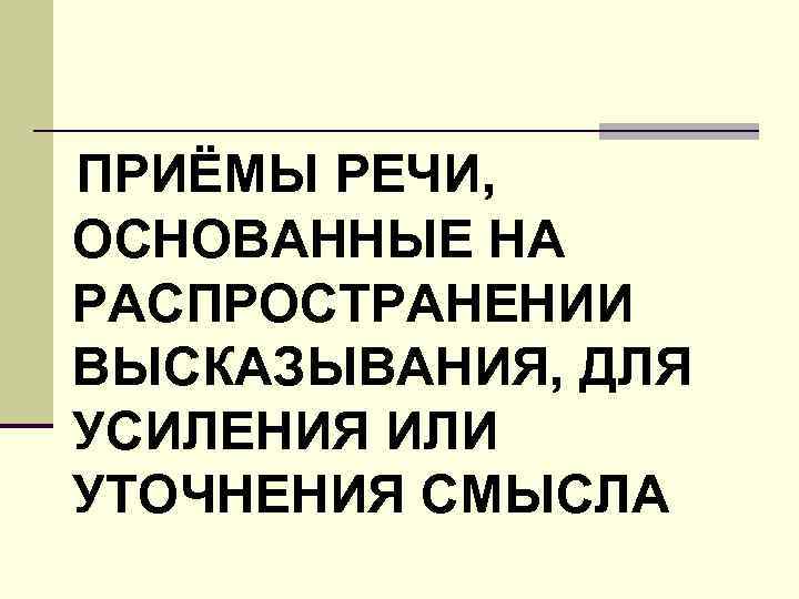 ПРИЁМЫ РЕЧИ, ОСНОВАННЫЕ НА РАСПРОСТРАНЕНИИ ВЫСКАЗЫВАНИЯ, ДЛЯ УСИЛЕНИЯ ИЛИ УТОЧНЕНИЯ СМЫСЛА 