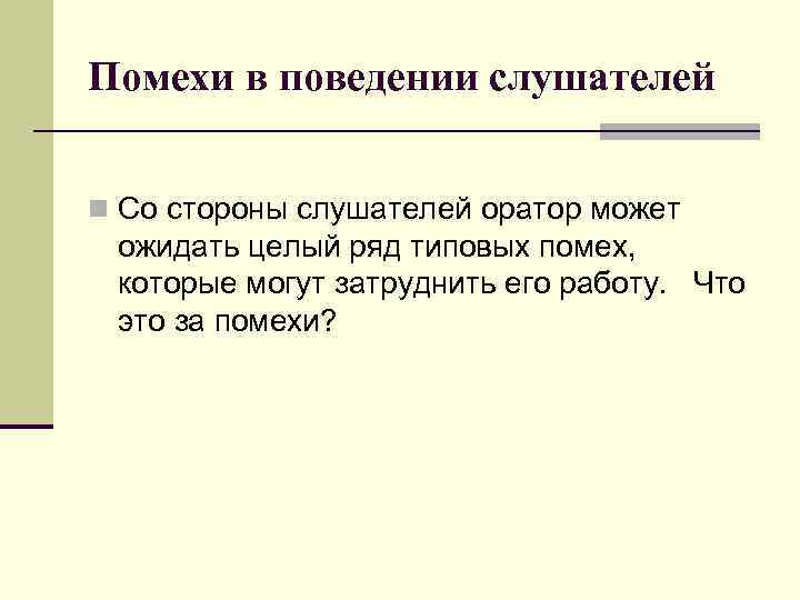 Помехи в поведении слушателей n Со стороны слушателей оратор может ожидать целый ряд типовых
