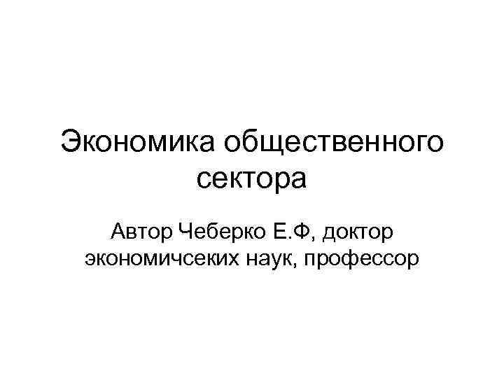 Экономика общественного сектора Автор Чеберко Е. Ф, доктор экономичсеких наук, профессор 