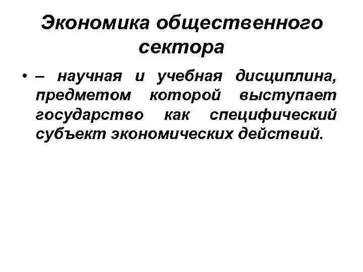 Экономика общественного сектора • – научная и учебная дисциплина, предметом которой выступает государство как