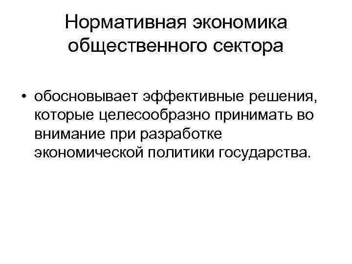 Нормативная экономика общественного сектора • обосновывает эффективные решения, которые целесообразно принимать во внимание при