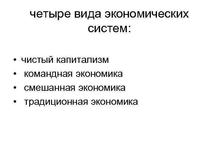 четыре вида экономических систем: • • чистый капитализм командная экономика смешанная экономика традиционная экономика