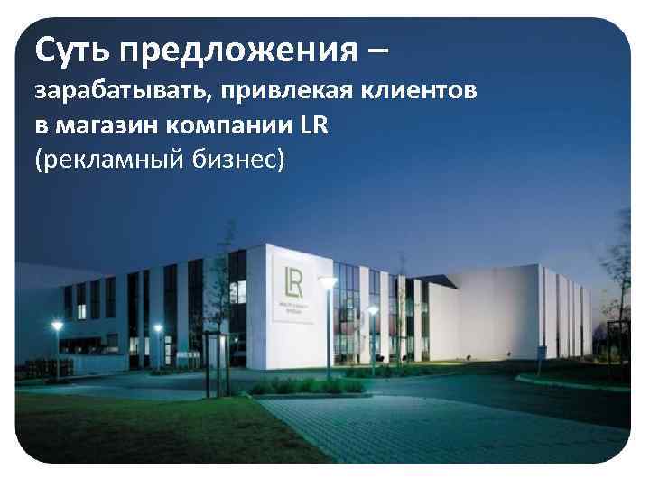 Суть предложения – зарабатывать, привлекая клиентов в магазин компании LR (рекламный бизнес) 