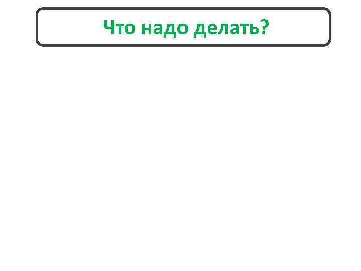 Что надо делать? 