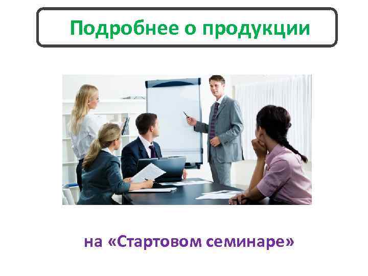 Подробнее о продукции на «Стартовом семинаре» 