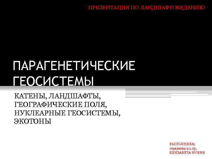 ПРЕЗЕНТАЦИЯ ПО ЛАНДШАФТОВЕДЕНИЮ ПАРАГЕНЕТИЧЕСКИЕ ГЕОСИСТЕМЫ КАТЕНЫ, ЛАНДШАФТЫ, ГЕОГРАФИЧЕСКИЕ ПОЛЯ, НУКЛЕАРНЫЕ ГЕОСИСТЕМЫ, ЭКОТОНЫ ВЫПОЛНИЛА: студентка