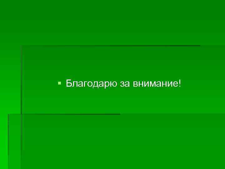 § Благодарю за внимание! 