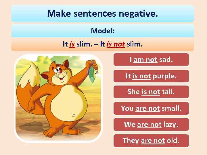 Make sentences negative. Model: It is slim. – It is not slim. I am