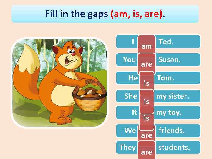 Fill in the gaps (am, is, are). I … Ted. am You … Susan.