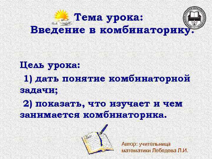 Тема урока: Введение в комбинаторику. Цель урока: 1) дать понятие комбинаторной задачи; 2) показать,