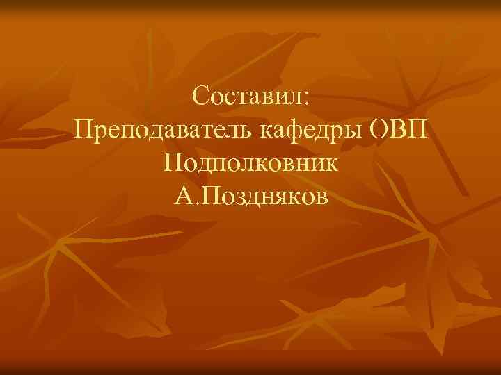 Составил: Преподаватель кафедры ОВП Подполковник А. Поздняков 