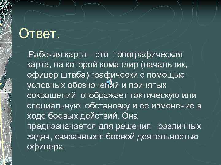 Ответ. Рабочая карта—это топографическая карта, на которой командир (начальник, офицер штаба) графически с помощью