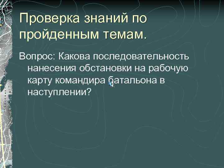 Проверка знаний по пройденным темам. Вопрос: Какова последовательность нанесения обстановки на рабочую карту командира