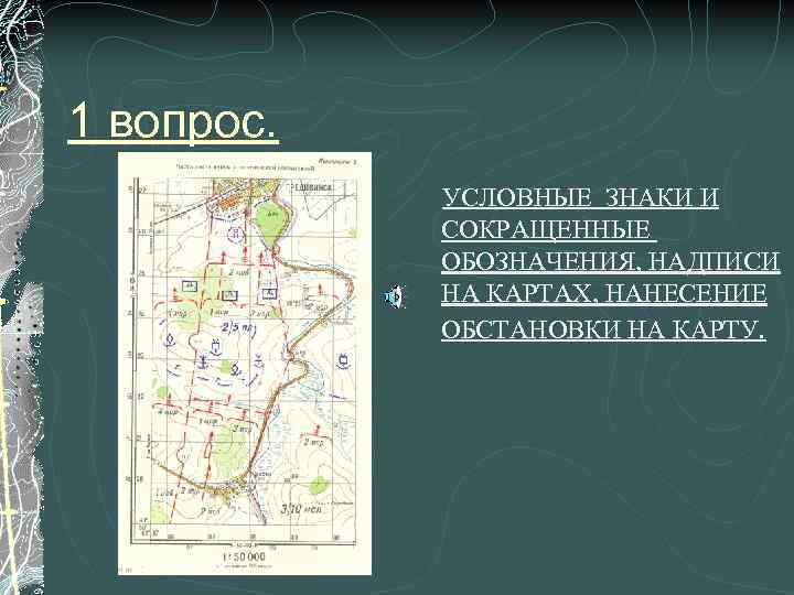 1 вопрос. УСЛОВНЫЕ ЗНАКИ И СОКРАЩЕННЫЕ ОБОЗНАЧЕНИЯ, НАДПИСИ НА КАРТАХ, НАНЕСЕНИЕ ОБСТАНОВКИ НА КАРТУ.