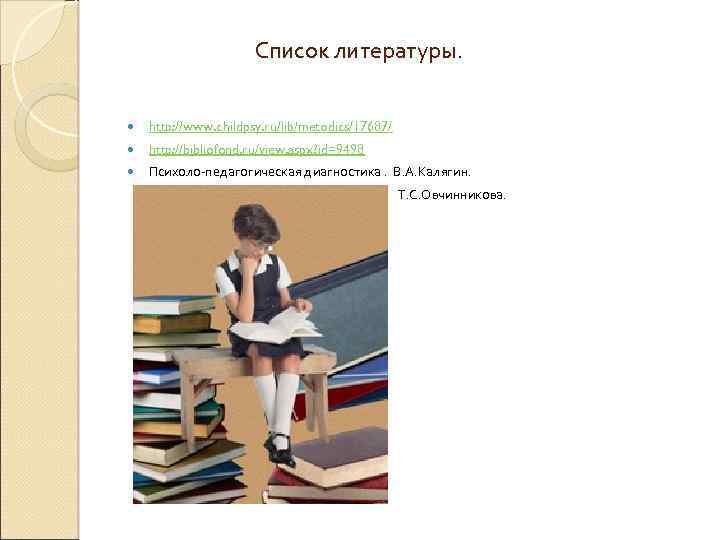  Список литературы. http: //www. childpsy. ru/lib/metodics/17687/ http: //bibliofond. ru/view. aspx? id=9498 Психоло-педагогическая диагностика.