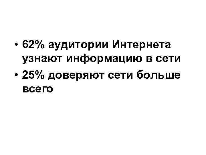  • 62% аудитории Интернета узнают информацию в сети • 25% доверяют сети больше